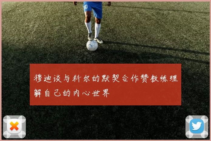 穆迪谈与科尔的默契合作赞教练理解自己的内心世界