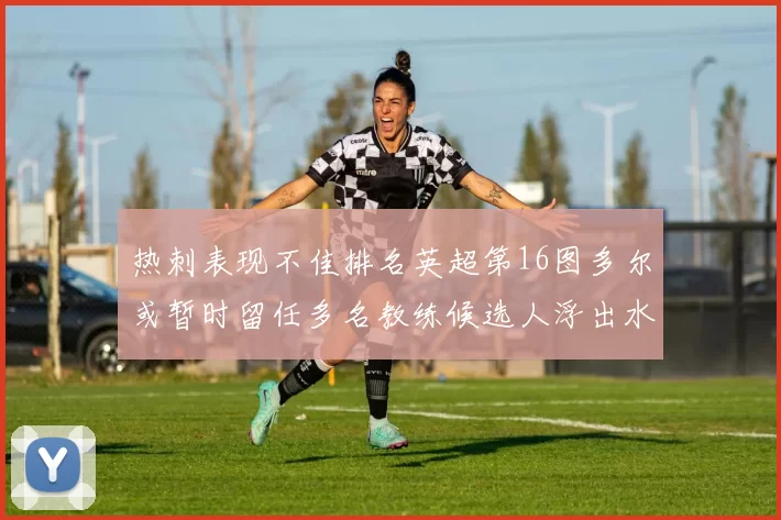热刺表现不佳排名英超第16图多尔或暂时留任多名教练候选人浮出水面