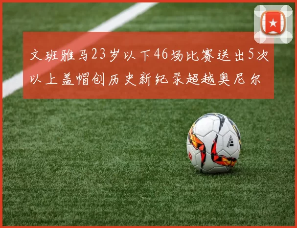 文班雅马23岁以下46场比赛送出5次以上盖帽创历史新纪录超越奥尼尔