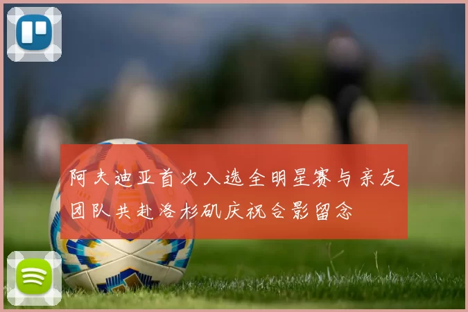 阿夫迪亚首次入选全明星赛与亲友团队共赴洛杉矶庆祝合影留念