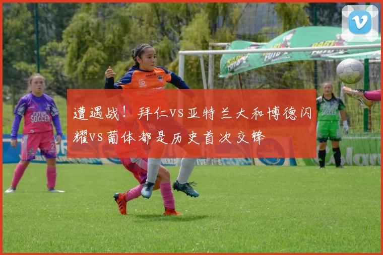 遭遇战！拜仁vs亚特兰大和博德闪耀vs葡体都是历史首次交锋