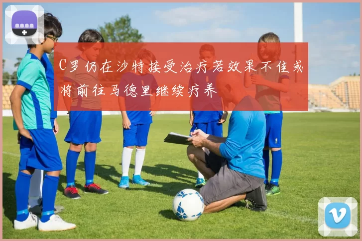 C罗仍在沙特接受治疗若效果不佳或将前往马德里继续疗养