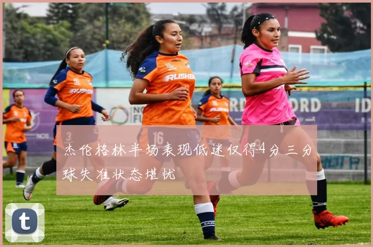 杰伦格林半场表现低迷仅得4分三分球失准状态堪忧