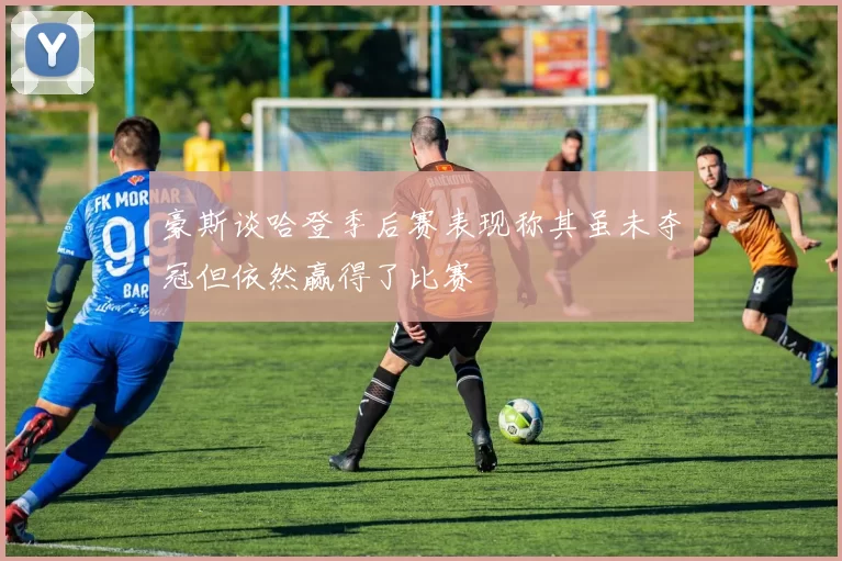 豪斯谈哈登季后赛表现称其虽未夺冠但依然赢得了比赛