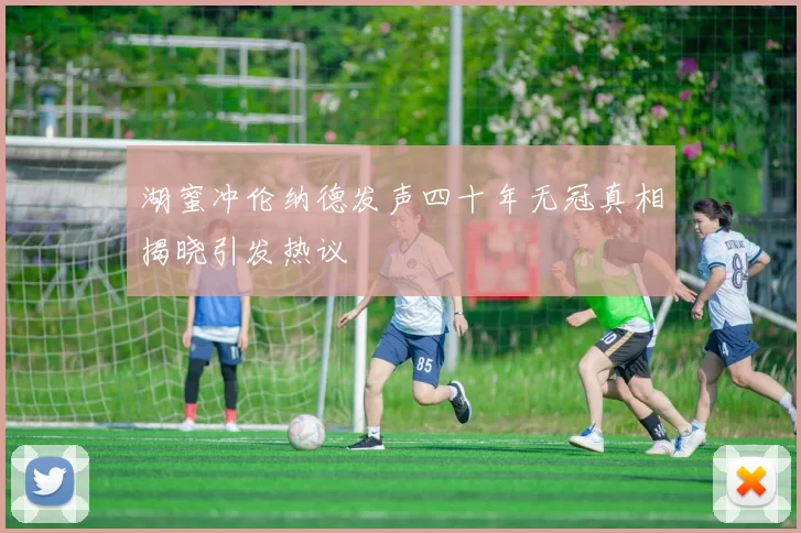 湖蜜冲伦纳德发声四十年无冠真相揭晓引发热议