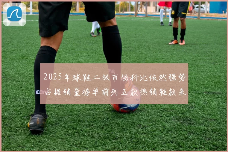 2025年球鞋二级市场科比依然强势占据销量榜单前列五款热销鞋款来自科比系列