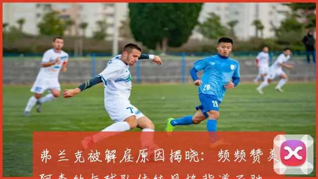 弗兰克被解雇原因揭晓：频频赞美阿森纳与球队传统风格背道而驰