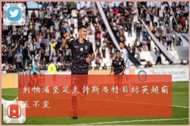 利物浦坚定支持斯洛特目标英超前五不变