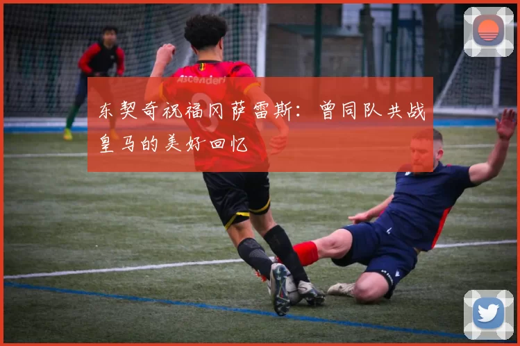 东契奇祝福冈萨雷斯：曾同队共战皇马的美好回忆
