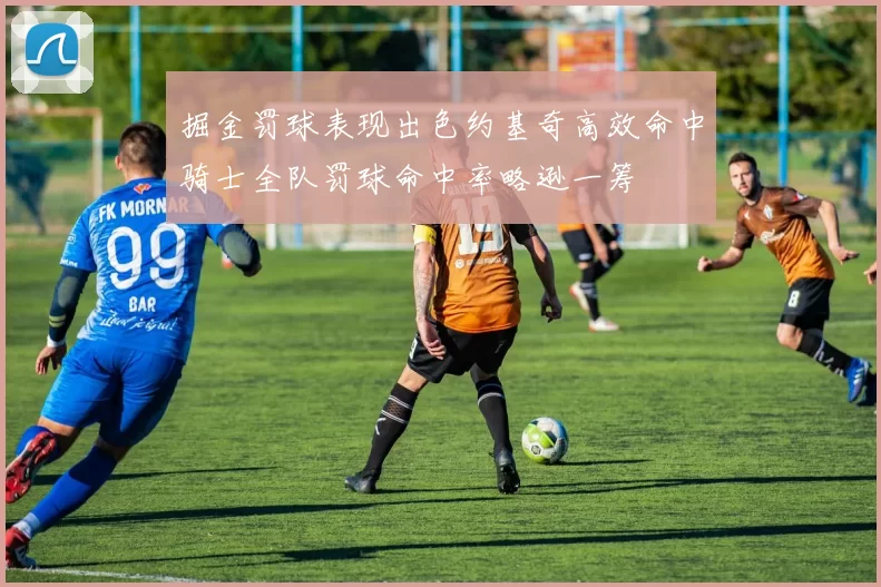 掘金罚球表现出色约基奇高效命中骑士全队罚球命中率略逊一筹