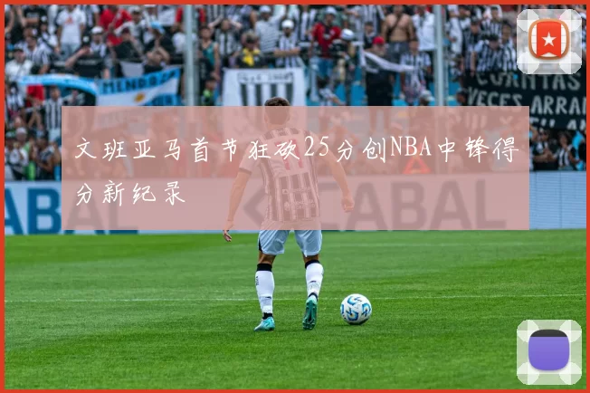 文班亚马首节狂砍25分创NBA中锋得分新纪录