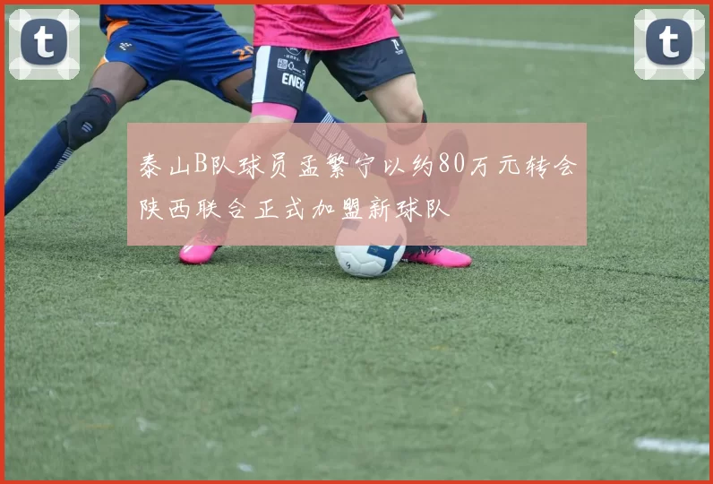 泰山B队球员孟繁宁以约80万元转会陕西联合正式加盟新球队