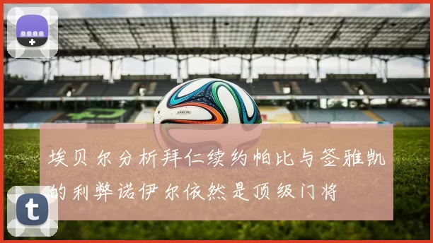埃贝尔分析拜仁续约帕比与签雅凯的利弊诺伊尔依然是顶级门将