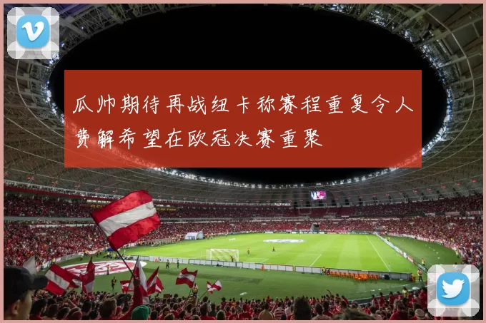 瓜帅期待再战纽卡称赛程重复令人费解希望在欧冠决赛重聚