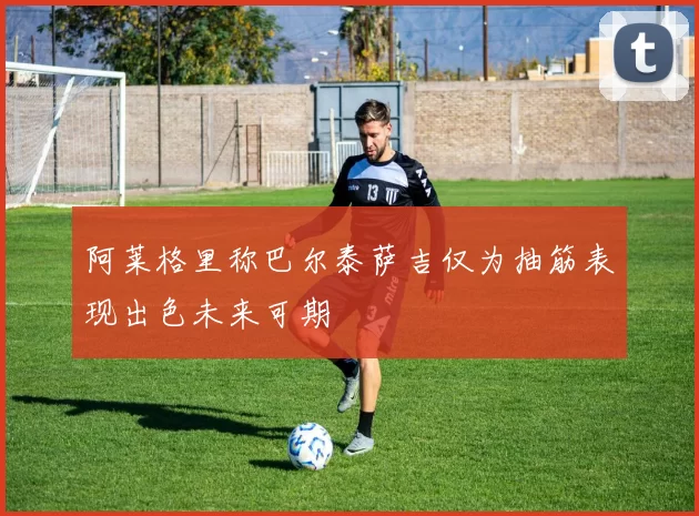 阿莱格里称巴尔泰萨吉仅为抽筋表现出色未来可期