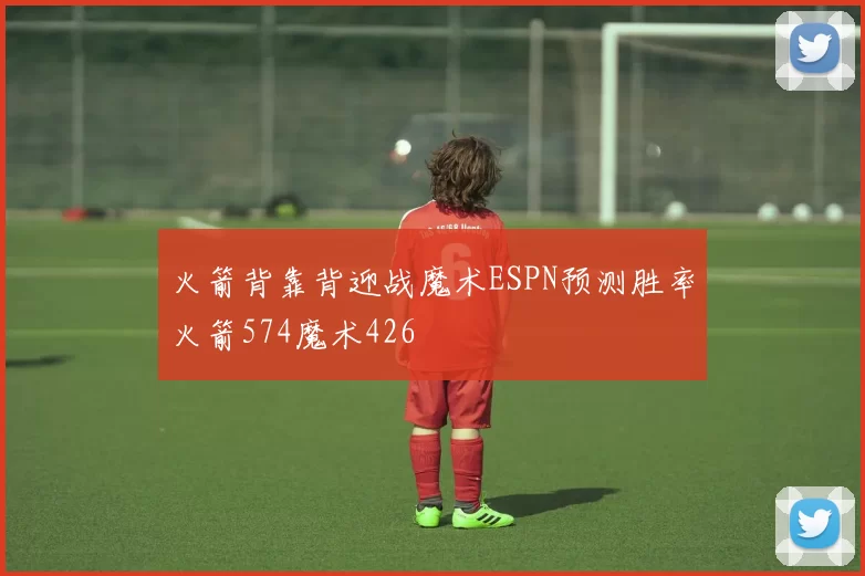 火箭背靠背迎战魔术ESPN预测胜率火箭574魔术426