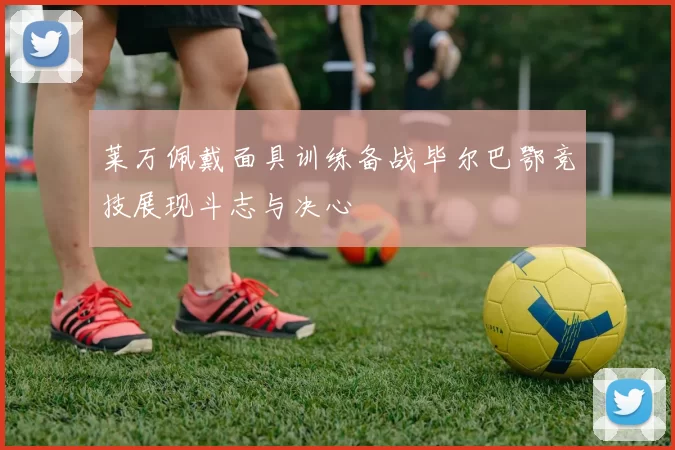 莱万佩戴面具训练备战毕尔巴鄂竞技展现斗志与决心