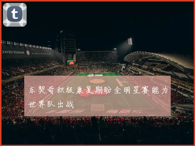 东契奇积极康复期盼全明星赛能为世界队出战