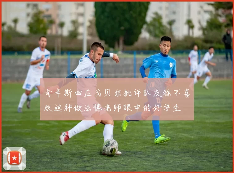 考辛斯回应戈贝尔批评队友称不喜欢这种做法像老师眼中的好学生
