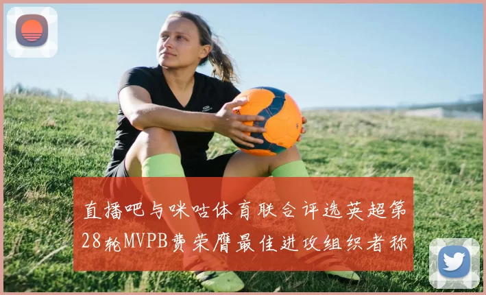 直播吧与咪咕体育联合评选英超第28轮MVPB费荣膺最佳进攻组织者称号