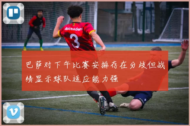 巴萨对下午比赛安排存在分歧但战绩显示球队适应能力强