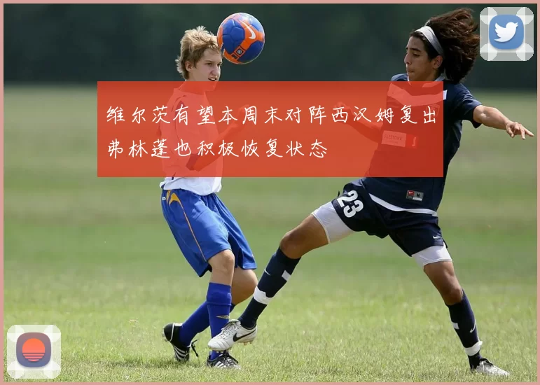 维尔茨有望本周末对阵西汉姆复出弗林蓬也积极恢复状态