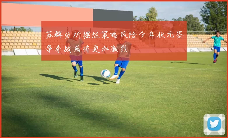 苏群分析摆烂策略风险今年状元签争夺战或将更加激烈