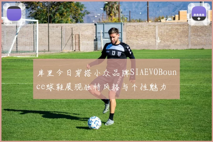 库里今日穿搭小众品牌SIAEVOBounce球鞋展现独特风格与个性魅力