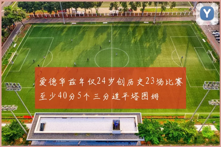 爱德华兹年仅24岁创历史23场比赛至少40分5个三分追平塔图姆