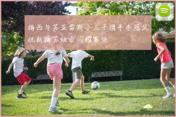 梅西与苏亚雷斯小儿子携手夺冠庆祝新梅苏组合闪耀赛场