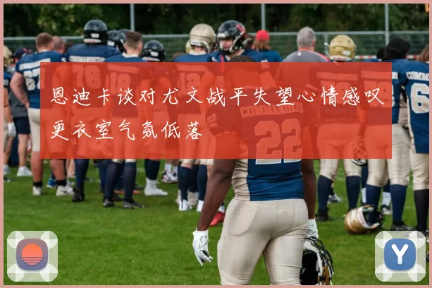 恩迪卡谈对尤文战平失望心情感叹更衣室气氛低落