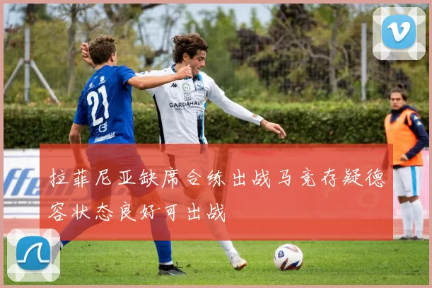 拉菲尼亚缺席合练出战马竞存疑德容状态良好可出战