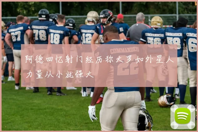 阿德回忆射门经历称大罗如外星人力量从小就强大